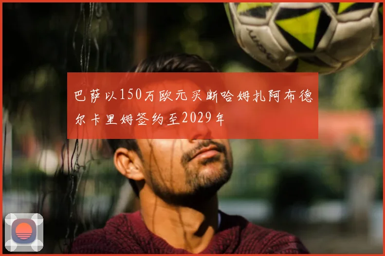 巴萨以150万欧元买断哈姆扎阿布德尔卡里姆签约至2029年