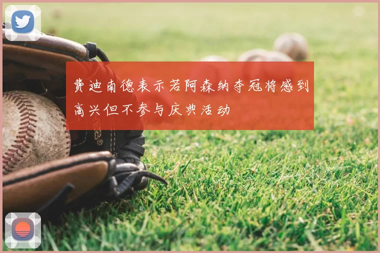 费迪南德表示若阿森纳夺冠将感到高兴但不参与庆典活动