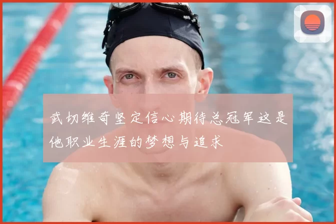 武切维奇坚定信心期待总冠军这是他职业生涯的梦想与追求