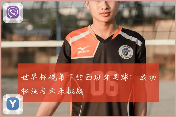 世界杯视角下的西班牙足球:成功秘诀与未来挑战