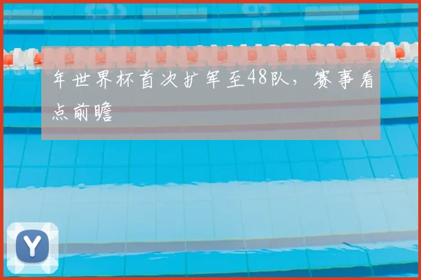 年世界杯首次扩军至48队，赛事看点前瞻