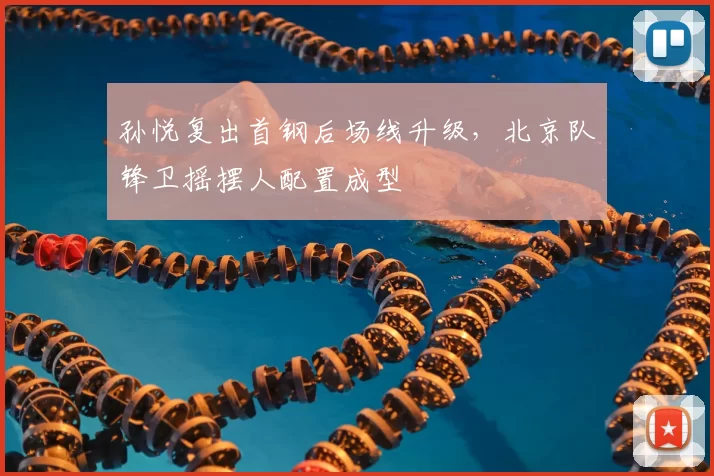 孙悦复出首钢后场线升级，北京队锋卫摇摆人配置成型
