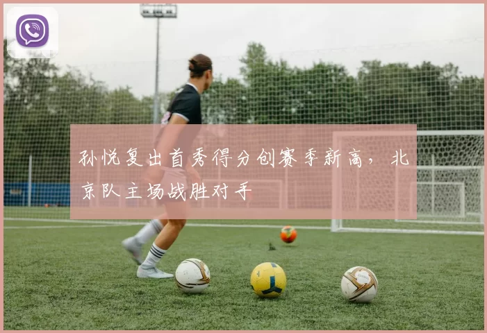 孙悦复出首秀得分创赛季新高，北京队主场战胜对手