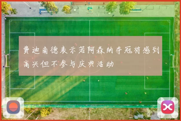费迪南德表示若阿森纳夺冠将感到高兴但不参与庆典活动