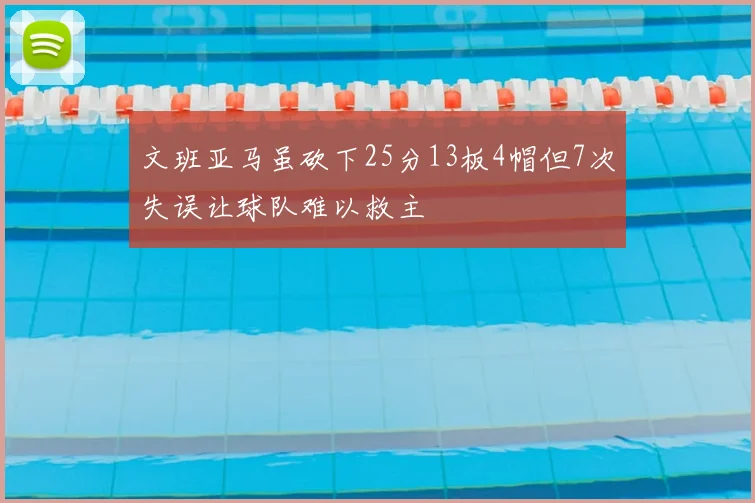 文班亚马虽砍下25分13板4帽但7次失误让球队难以救主