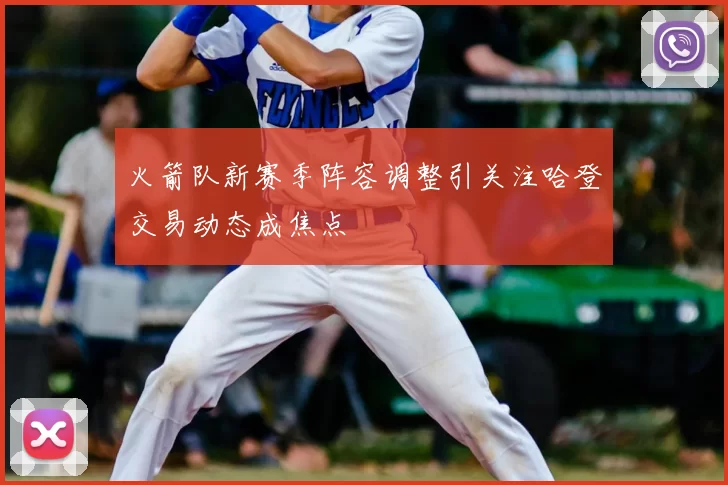 火箭队新赛季阵容调整引关注哈登交易动态成焦点
