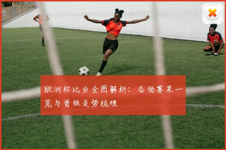 欧洲杯比分全图解析:各场赛果一览与晋级走势梳理
