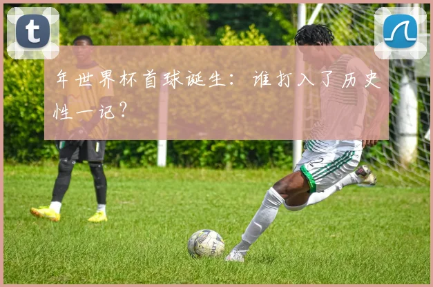 年世界杯首球诞生:谁打入了历史性一记?