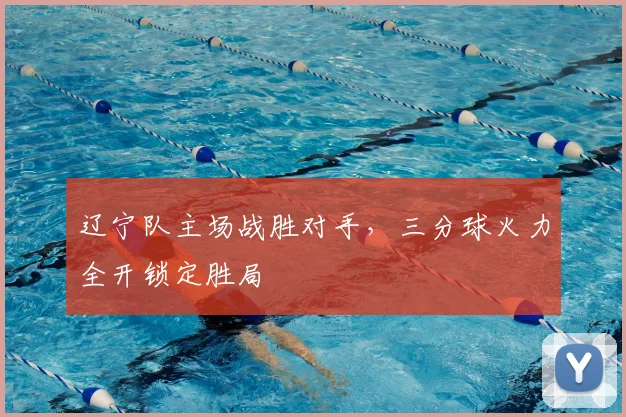 辽宁队主场战胜对手，三分球火力全开锁定胜局
