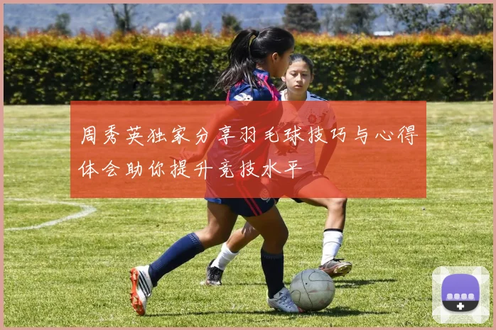 周秀英独家分享羽毛球技巧与心得体会助你提升竞技水平