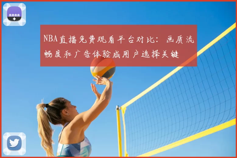 NBA直播免费观看平台对比：画质流畅度和广告体验成用户选择关键