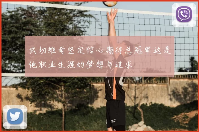 武切维奇坚定信心期待总冠军这是他职业生涯的梦想与追求