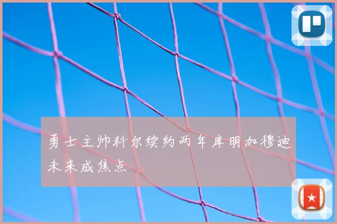 勇士主帅科尔续约两年库明加穆迪未来成焦点