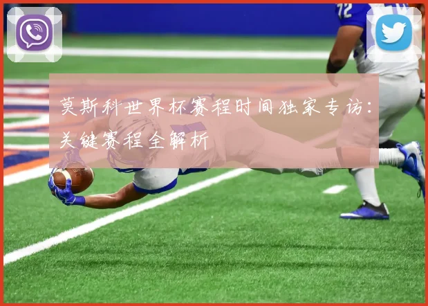 莫斯科世界杯赛程时间独家专访:关键赛程全解析
