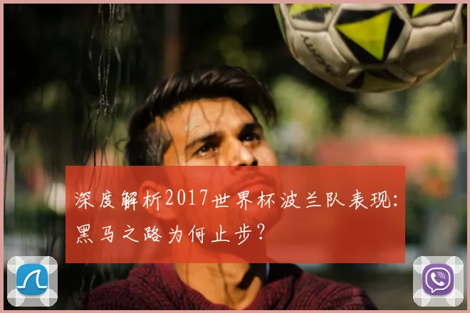 深度解析2017世界杯波兰队表现:黑马之路为何止步?