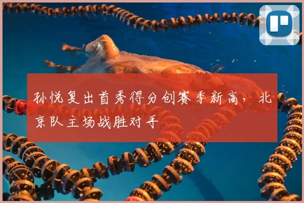 孙悦复出首秀得分创赛季新高，北京队主场战胜对手