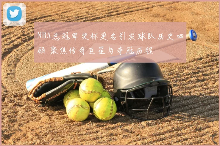NBA总冠军奖杯更名引发球队历史回顾 聚焦传奇巨星与夺冠历程