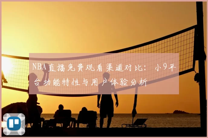 NBA直播免费观看渠道对比：小9平台功能特性与用户体验分析