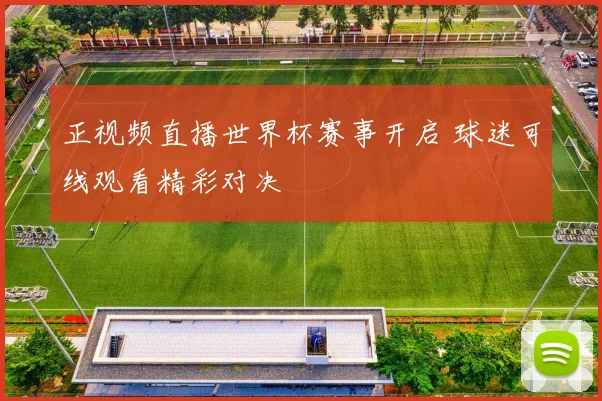 正视频直播世界杯赛事开启 球迷可线观看精彩对决