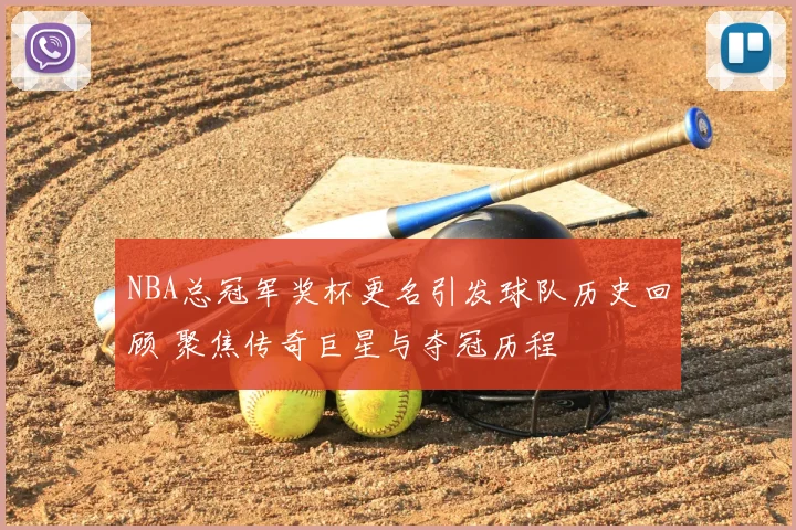 NBA总冠军奖杯更名引发球队历史回顾 聚焦传奇巨星与夺冠历程