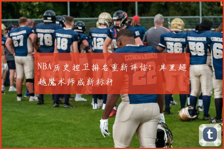 NBA历史控卫排名重新评估：库里超越魔术师成新标杆