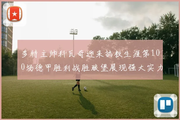 多特主帅科瓦奇迎来执教生涯第100场德甲胜利战胜狼堡展现强大实力