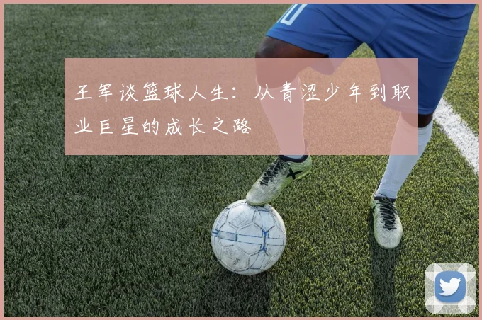 王军谈篮球人生：从青涩少年到职业巨星的成长之路