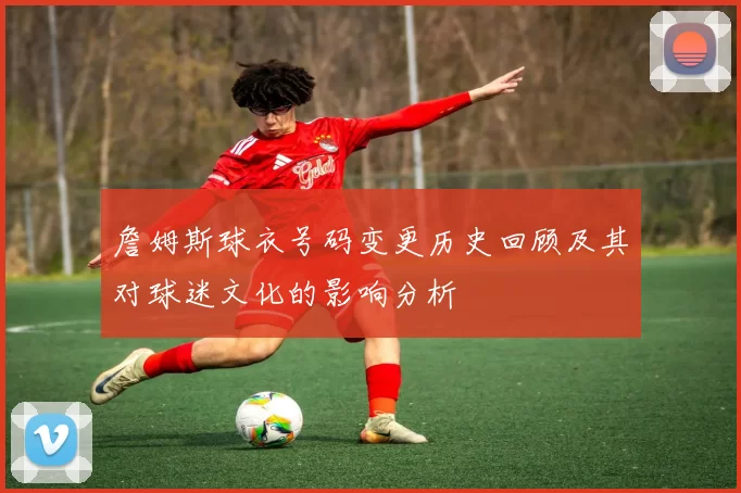 詹姆斯球衣号码变更历史回顾及其对球迷文化的影响分析