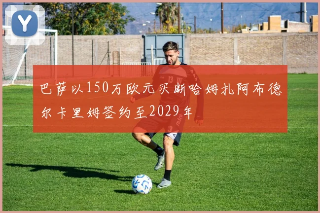 巴萨以150万欧元买断哈姆扎阿布德尔卡里姆签约至2029年