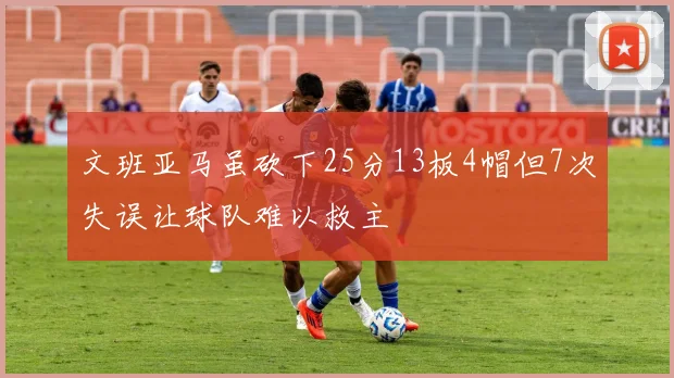 文班亚马虽砍下25分13板4帽但7次失误让球队难以救主