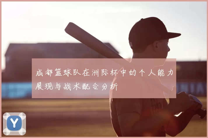 成都篮球队在洲际杯中的个人能力展现与战术配合分析