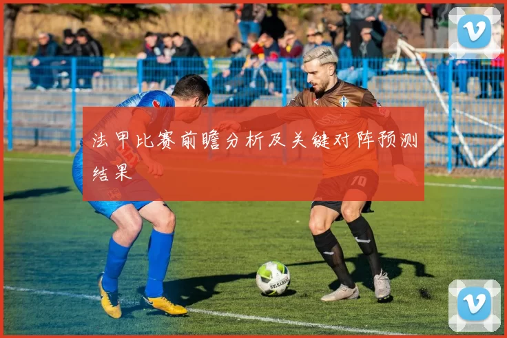法甲比赛前瞻分析及关键对阵预测结果
