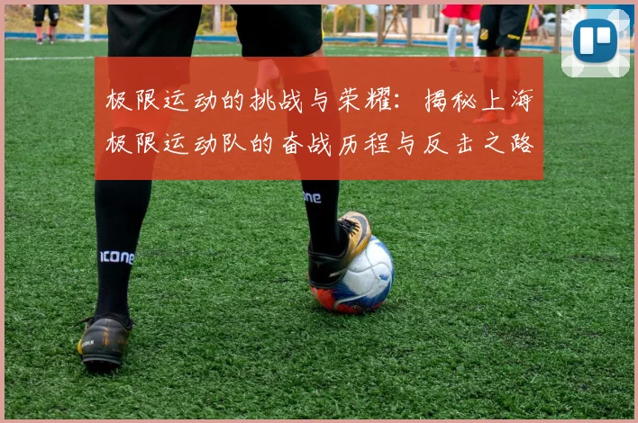 极限运动的挑战与荣耀：揭秘上海极限运动队的奋战历程与反击之路