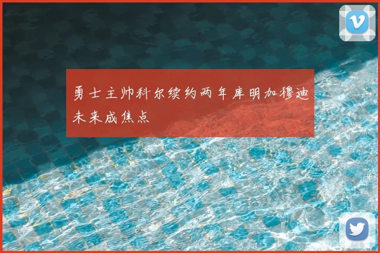 勇士主帅科尔续约两年库明加穆迪未来成焦点