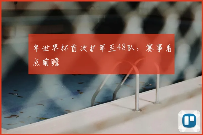 年世界杯首次扩军至48队，赛事看点前瞻