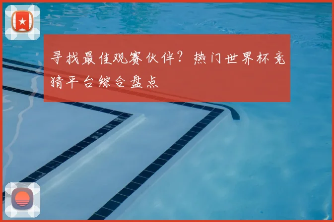 寻找最佳观赛伙伴?热门世界杯竞猜平台综合盘点
