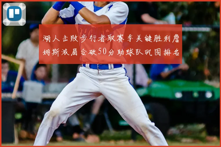 湖人击败步行者取赛季关键胜利詹姆斯浓眉合砍50分助球队巩固排名