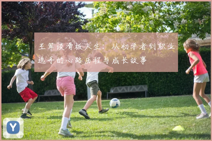 王军谈滑板人生：从初学者到职业选手的心路历程与成长故事