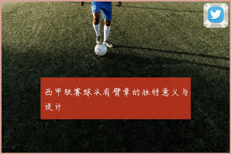 西甲联赛球衣有臂章的独特意义与设计