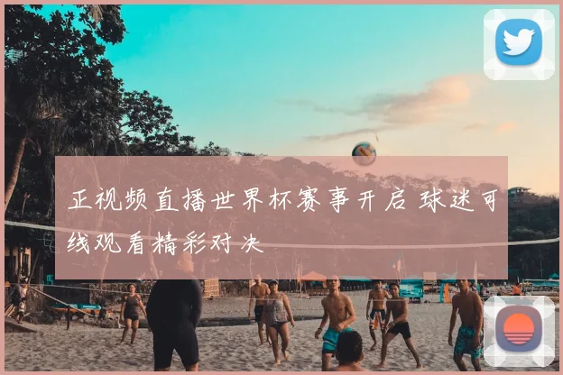 正视频直播世界杯赛事开启 球迷可线观看精彩对决