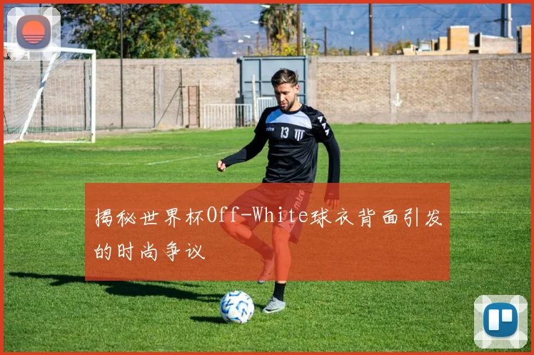 揭秘世界杯Off-White球衣背面引发的时尚争议