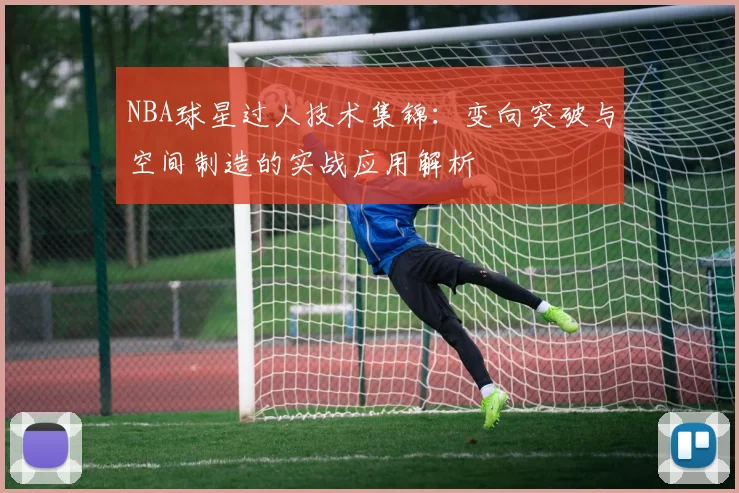 NBA球星过人技术集锦：变向突破与空间制造的实战应用解析