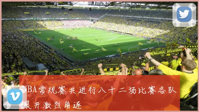 NBA常规赛共进行八十二场比赛各队展开激烈角逐