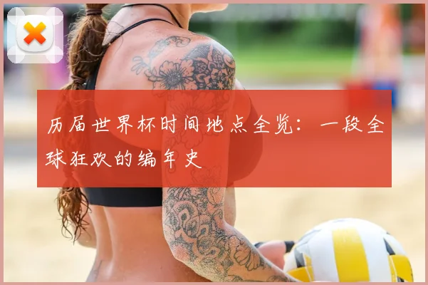 历届世界杯时间地点全览:一段全球狂欢的编年史