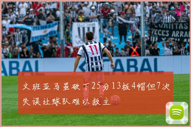 文班亚马虽砍下25分13板4帽但7次失误让球队难以救主
