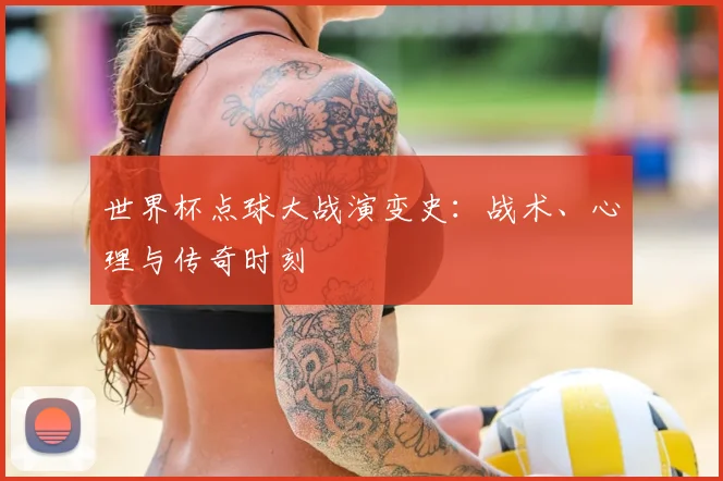 世界杯点球大战演变史:战术、心理与传奇时刻