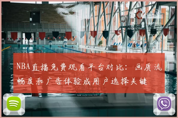 NBA直播免费观看平台对比：画质流畅度和广告体验成用户选择关键
