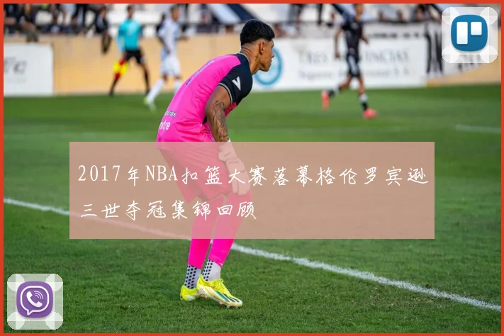 2017年NBA扣篮大赛落幕格伦罗宾逊三世夺冠集锦回顾