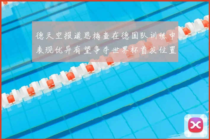 德天空报道恩梅查在德国队训练中表现优异有望争夺世界杯首发位置