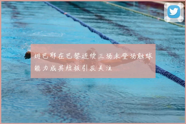 姆巴耶在巴黎连续三场未登场触球能力成其短板引发关注